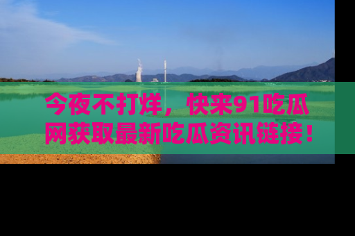 今夜不打烊，快来91吃瓜网获取最新吃瓜资讯链接！