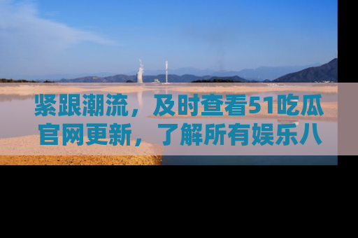 紧跟潮流，及时查看51吃瓜官网更新，了解所有娱乐八卦！