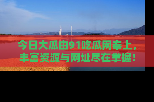 今日大瓜由91吃瓜网奉上，丰富资源与网址尽在掌握！