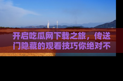 开启吃瓜网下载之旅，传送门隐藏的观看技巧你绝对不能错过！