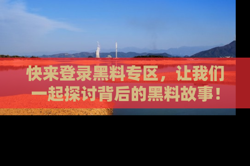 快来登录黑料专区，让我们一起探讨背后的黑料故事！