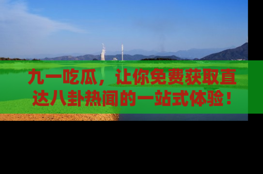 九一吃瓜，让你免费获取直达八卦热闻的一站式体验！