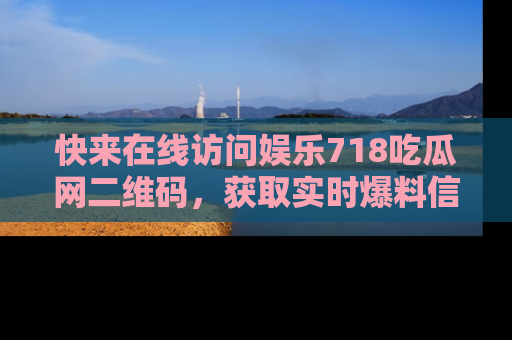 快来在线访问娱乐718吃瓜网二维码，获取实时爆料信息！