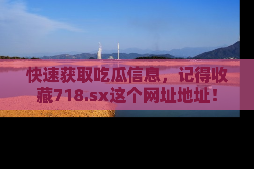 快速获取吃瓜信息，记得收藏718.sx这个网址地址！