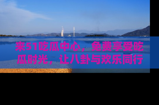 来51吃瓜中心，免费享受吃瓜时光，让八卦与欢乐同行！
