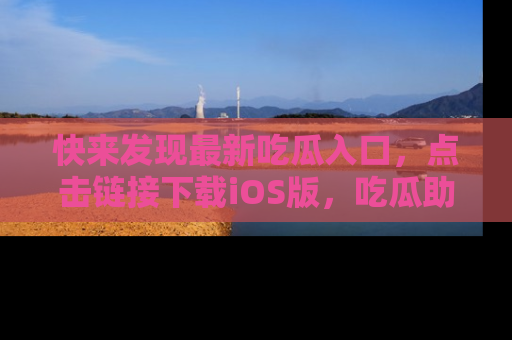 快来发现最新吃瓜入口，点击链接下载iOS版，吃瓜助你追剧更轻松！