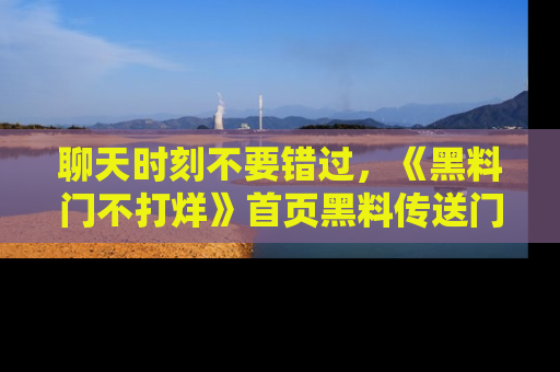 聊天时刻不要错过，《黑料门不打烊》首页黑料传送门一键带你进入奇妙世界！