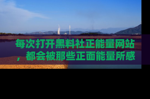 每次打开黑料社正能量网站，都会被那些正面能量所感染，一起加入不打烊的快乐吧！
