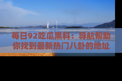 每日92吃瓜黑料：导航帮助你找到最新热门八卦的地址