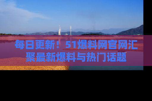 每日更新！51爆料网官网汇聚最新爆料与热门话题
