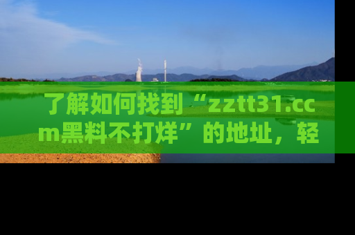 了解如何找到“zztt31.ccm黑料不打烊”的地址，轻松获取最热娱乐八卦与黑料
