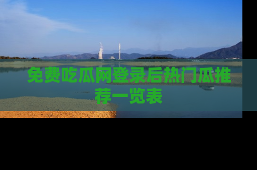 免费吃瓜网登录后热门瓜推荐一览表