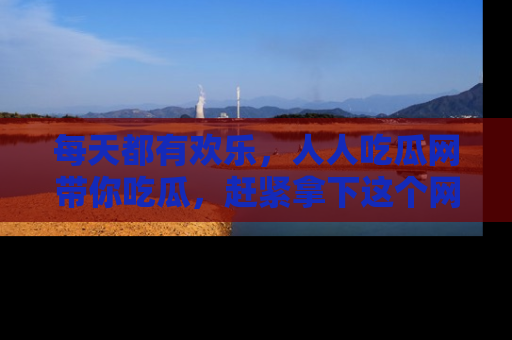 每天都有欢乐，人人吃瓜网带你吃瓜，赶紧拿下这个网址与地址吧！