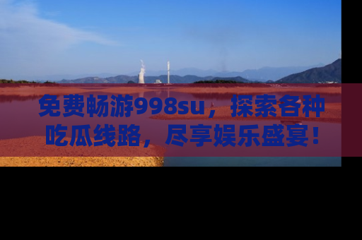 免费畅游998su，探索各种吃瓜线路，尽享娱乐盛宴！