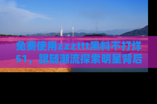免费使用zzzttt黑料不打烊51，跟随潮流探索明星背后的故事，瘾君子必看！