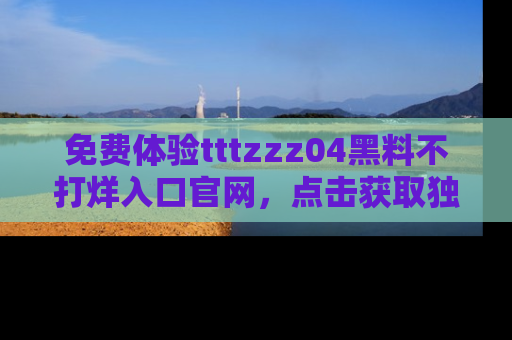 免费体验tttzzz04黑料不打烊入口官网，点击获取独家链接吧