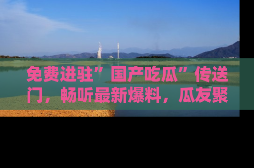 免费进驻”国产吃瓜”传送门，畅听最新爆料，瓜友聚集地等你！