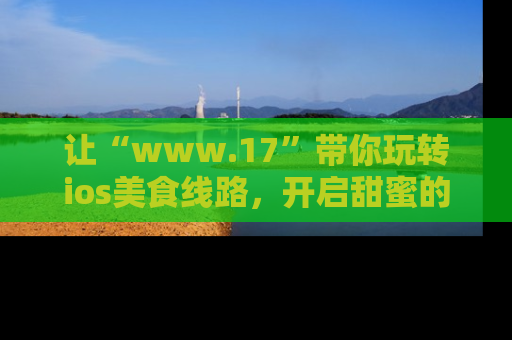 让“www.17”带你玩转ios美食线路，开启甜蜜的吃瓜时光吧！