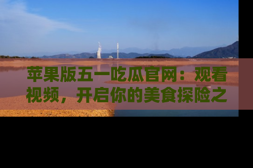 苹果版五一吃瓜官网：观看视频，开启你的美食探险之旅!