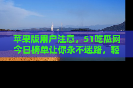 苹果版用户注意，51吃瓜网今日榜单让你永不迷路，轻松吃瓜！