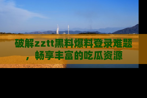 破解zztt黑料爆料登录难题，畅享丰富的吃瓜资源