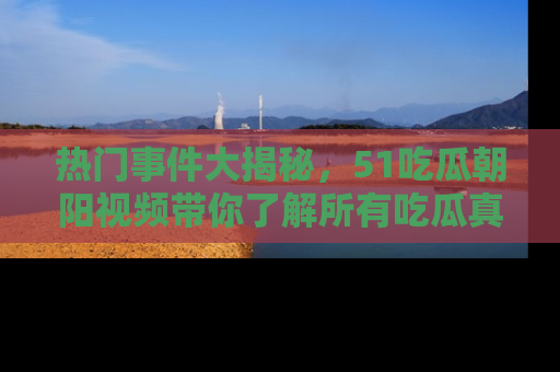 热门事件大揭秘，51吃瓜朝阳视频带你了解所有吃瓜真相
