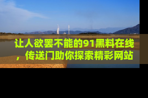 让人欲罢不能的91黑料在线，传送门助你探索精彩网站内幕！