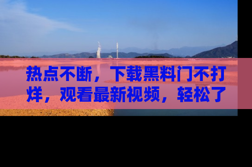 热点不断，下载黑料门不打烊，观看最新视频，轻松了解娱乐八卦！