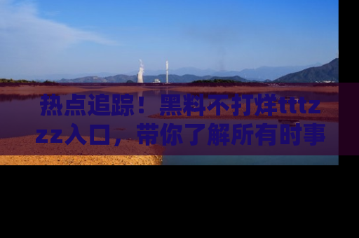 热点追踪！黑料不打烊tttzzz入口，带你了解所有时事动态，赶紧打开网址链接！