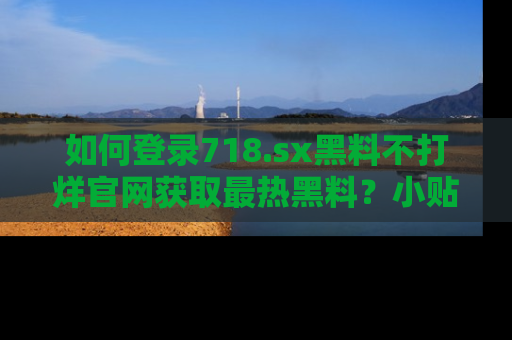 如何登录718.sx黑料不打烊官网获取最热黑料?小贴士带你快速上手!