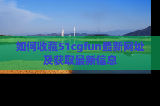 如何收藏51cgfun最新网址及获取最新信息
