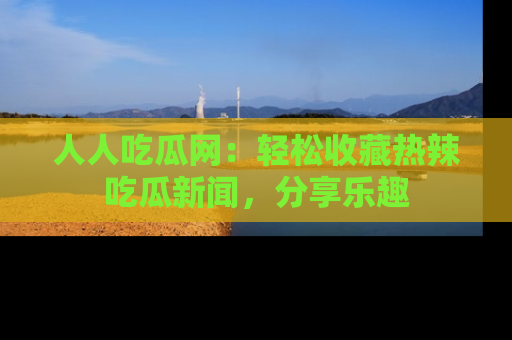 人人吃瓜网:轻松收藏热辣吃瓜新闻,分享乐趣