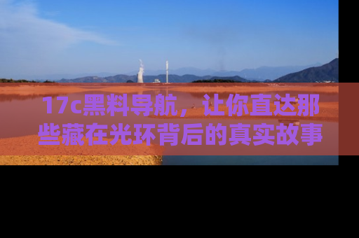 17c黑料导航，让你直达那些藏在光环背后的真实故事