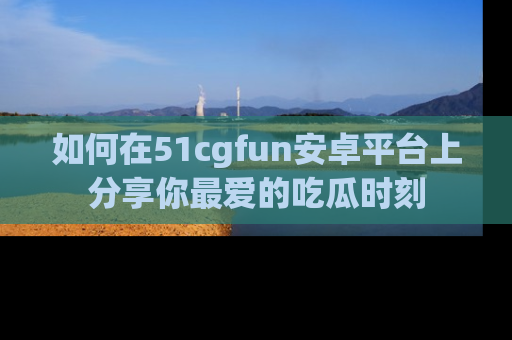 如何在51cgfun安卓平台上分享你最爱的吃瓜时刻