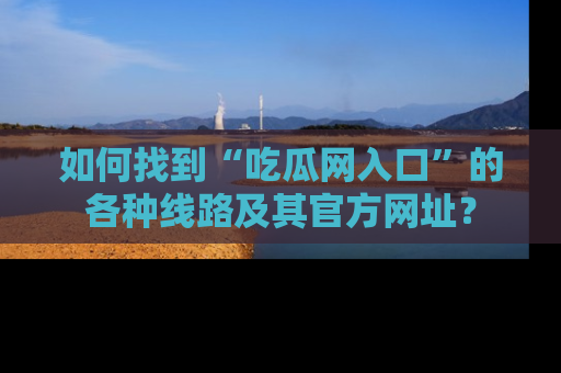 如何找到“吃瓜网入口”的各种线路及其官方网址?