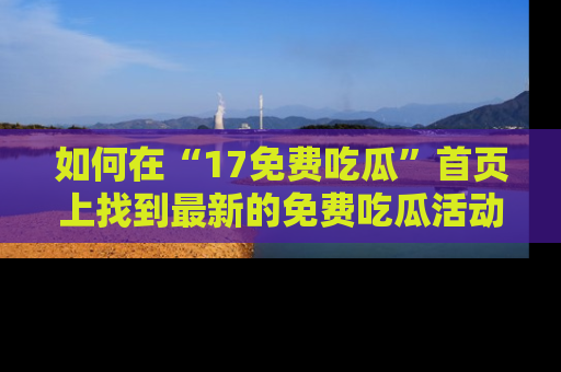 如何在“17免费吃瓜”首页上找到最新的免费吃瓜活动和动态