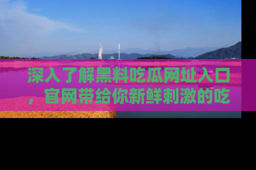 深入了解黑料吃瓜网址入口,官网带给你新鲜刺激的吃瓜体验!