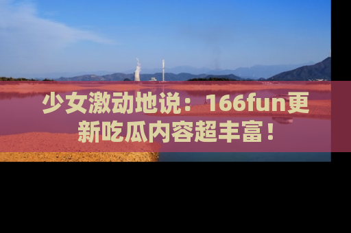 少女激动地说:166fun更新吃瓜内容超丰富!
