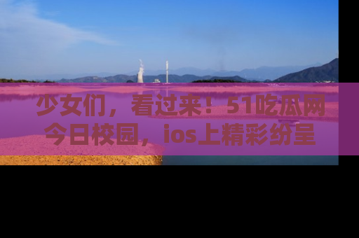 少女们,看过来!51吃瓜网今日校园,ios上精彩纷呈!