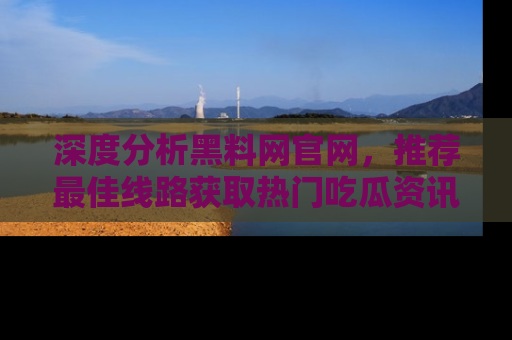 深度分析黑料网官网,推荐最佳线路获取热门吃瓜资讯