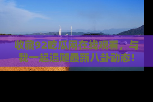 收藏92吃瓜网在线观看,与我一起追随最新八卦动态!