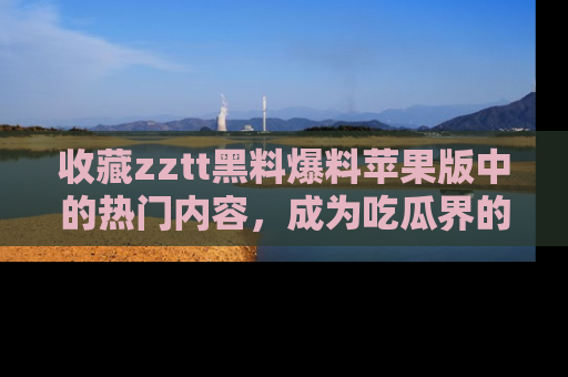 收藏zztt黑料爆料苹果版中的热门内容,成为吃瓜界的资深玩家!