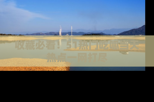 收藏必看!51热门吃呱当天热点一网打尽