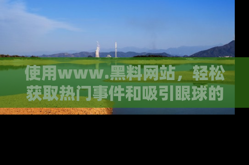 使用www.黑料网站,轻松获取热门事件和吸引眼球的黑料