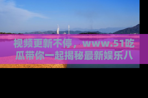 视频更新不停,www.51吃瓜带你一起揭秘最新娱乐八卦,畅享信息盛宴!