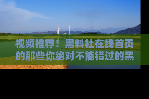 视频推荐!黑料社在线首页的那些你绝对不能错过的黑料