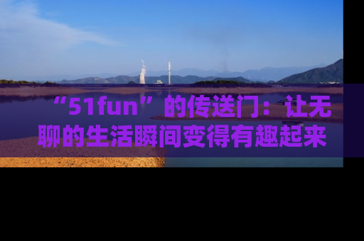 “51fun”的传送门:让无聊的生活瞬间变得有趣起来!