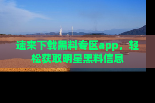 速来下载黑料专区app,轻松获取明星黑料信息