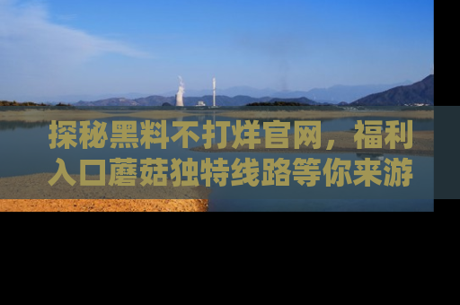探秘黑料不打烊官网,福利入口蘑菇独特线路等你来游玩!