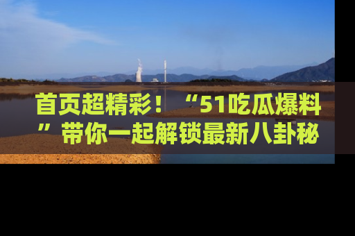 首页超精彩!“51吃瓜爆料”带你一起解锁最新八卦秘闻!